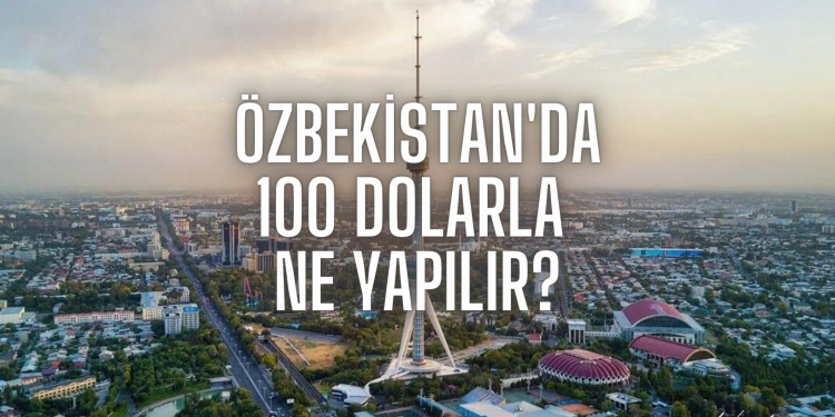 Özbekistan’da 100 Dolarla Ne Yapılır