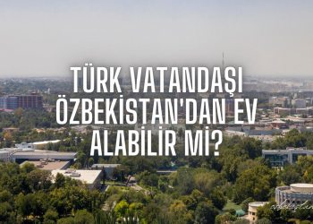 Türk vatandaşı Özbekistan’dan ev alabilir mi?