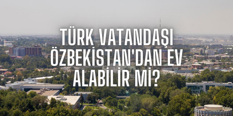 Türk vatandaşı Özbekistan’dan ev alabilir mi?