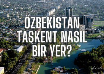 Özbekistan Taşkent Nasıl Bir Yer?