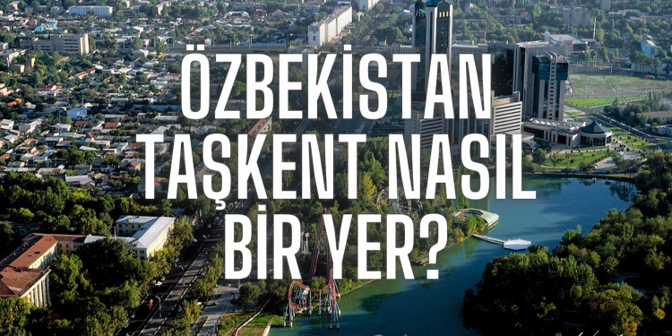 Özbekistan Taşkent Nasıl Bir Yer?