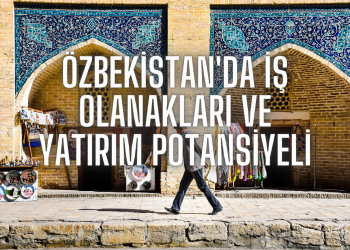 Özbekistan’da İş Olanakları ve Yatırım Potansiyeli