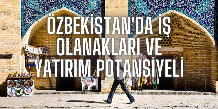 Özbekistan’da İş Olanakları ve Yatırım Potansiyeli