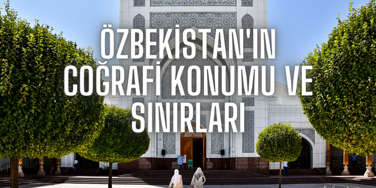 Özbekistan’ın Coğrafi Konumu ve Sınırları