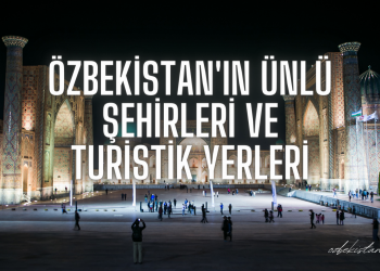 Özbekistan’ın Ünlü Şehirleri ve Turistik Yerleri